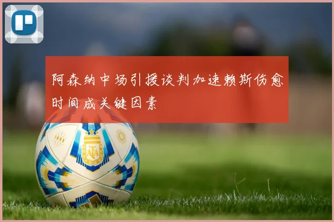 阿森纳中场引援谈判加速赖斯伤愈时间成关键因素