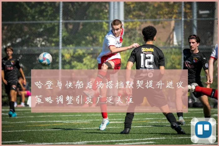 哈登与快船后场搭档默契提升进攻策略调整引发广泛关注