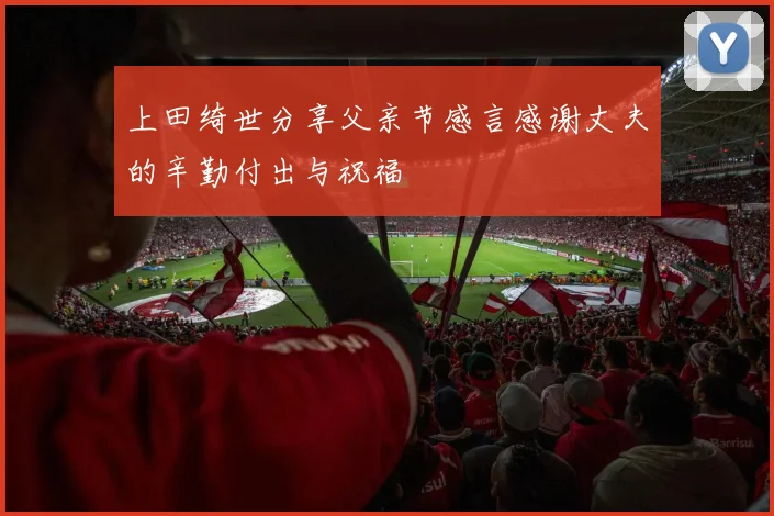 上田绮世分享父亲节感言感谢丈夫的辛勤付出与祝福