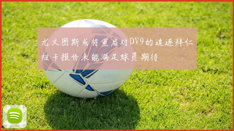 尤文图斯或将重启对DV9的追逐拜仁纽卡报价未能满足球员期待