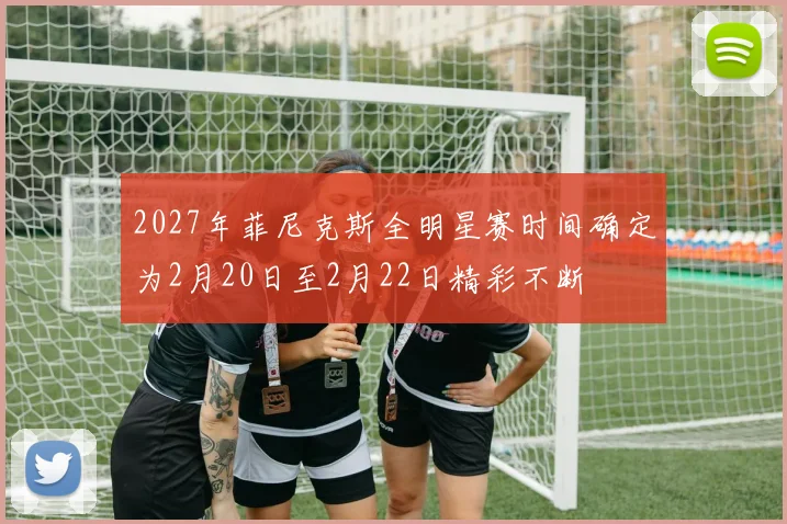 2027年菲尼克斯全明星赛时间确定为2月20日至2月22日精彩不断