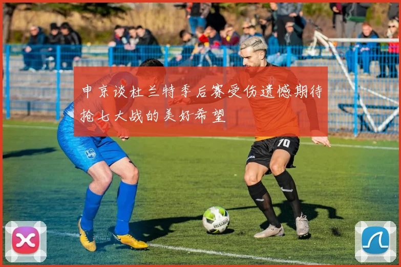 申京谈杜兰特季后赛受伤遗憾期待抢七大战的美好希望