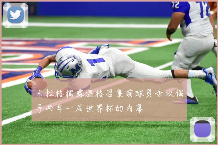 卡拉格揭露温格召集前球员会议倡导两年一届世界杯的内幕