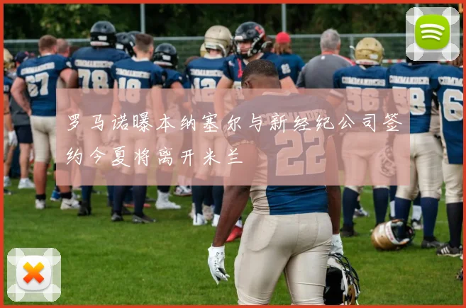 罗马诺曝本纳塞尔与新经纪公司签约今夏将离开米兰