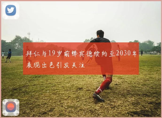 拜仁与19岁前锋宾德续约至2030年表现出色引发关注
