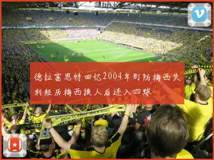 德拉富恩特回忆2004年盯防梅西失利经历梅西换人后连入四球