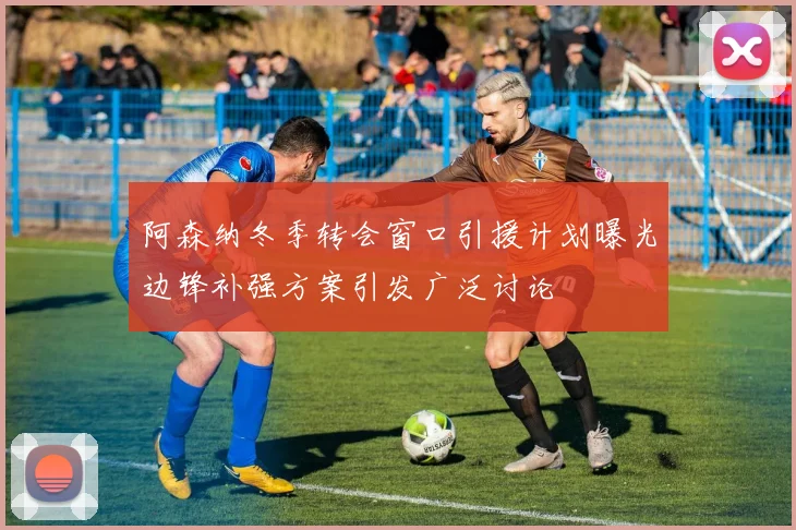 阿森纳冬季转会窗口引援计划曝光边锋补强方案引发广泛讨论