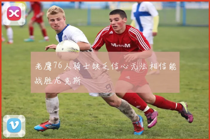 老鹰76人骑士缺乏信心无法相信能战胜尼克斯