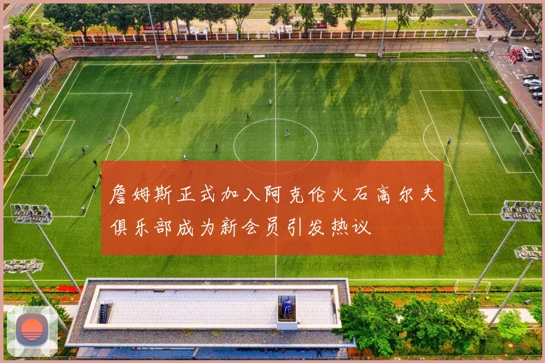 詹姆斯正式加入阿克伦火石高尔夫俱乐部成为新会员引发热议